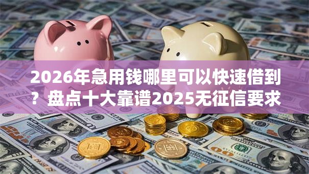 2026年急用钱哪里可以快速借到?盘点十大靠谱2025无征信要求的贷款平台 2026年急用钱哪里可以快速借到?盘点十大靠谱2025无征信要求的贷款平台