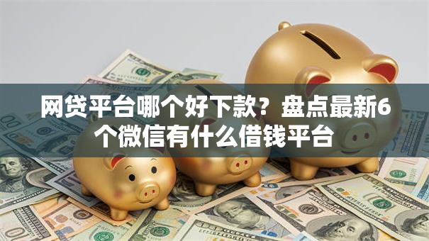 网贷平台哪个好下款？盘点最新6个微信有什么借钱平台