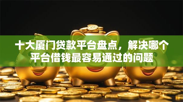 十大厦门贷款平台盘点,解决哪个平台借钱最容易通过的问题 十大厦门贷款平台盘点,解决哪个平台借钱最容易通过的问题