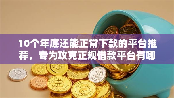 10个年底还能正常下款的平台推荐，专为攻克正规借款平台有哪些难题