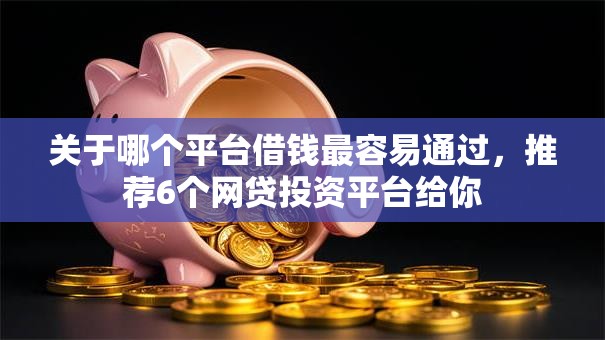 关于哪个平台借钱最容易通过,推荐6个网贷投资平台给你 关于哪个平台借钱最容易通过,推荐6个网贷投资平台给你