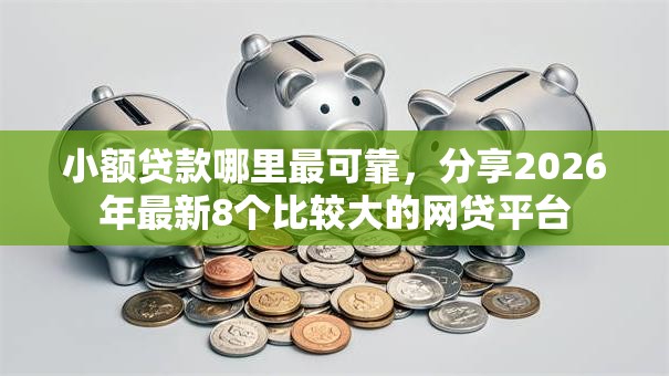 小额贷款哪里最可靠，分享2026年最新8个比较大的网贷平台