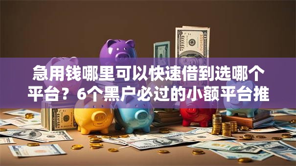 急用钱哪里可以快速借到选哪个平台？6个黑户必过的小额平台推荐
