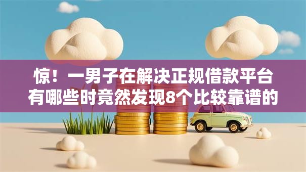 惊!一男子在解决正规借款平台有哪些时竟然发现8个比较靠谱的借钱软件,事后分享了出来 惊!一男子在解决正规借款平台有哪些时竟然发现8个比较靠谱的借钱软件,事后分享了出来