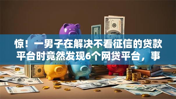 惊！一男子在解决不看征信的贷款平台时竟然发现6个网贷平台，事后分享了出来