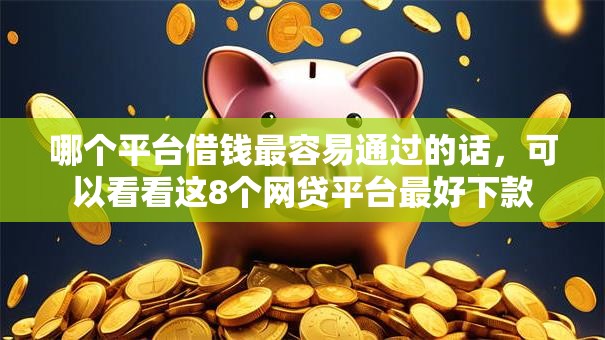哪个平台借钱最容易通过的话，可以看看这8个网贷平台最好下款