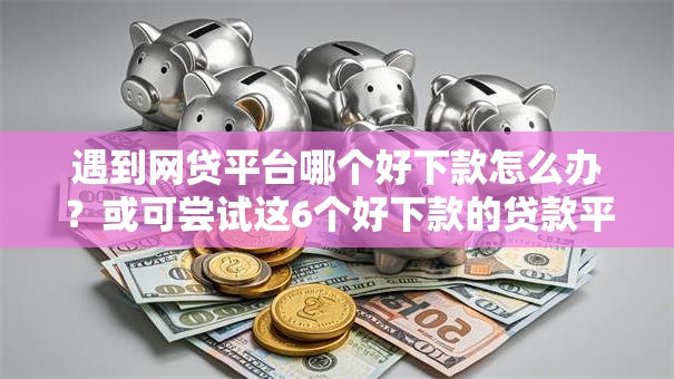 遇到网贷平台哪个好下款怎么办？或可尝试这6个好下款的贷款平台