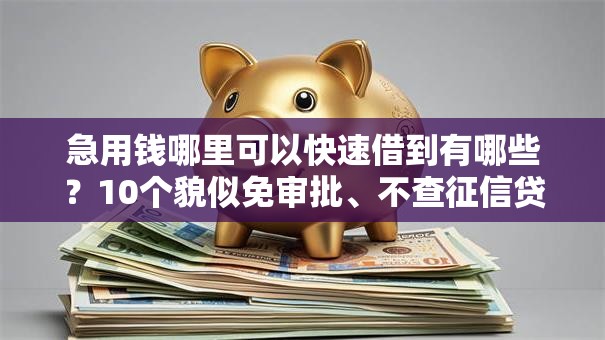 急用钱哪里可以快速借到有哪些?10个貌似免审批、不查征信贷款平台合集 急用钱哪里可以快速借到有哪些?10个貌似免审批、不查征信贷款平台合集