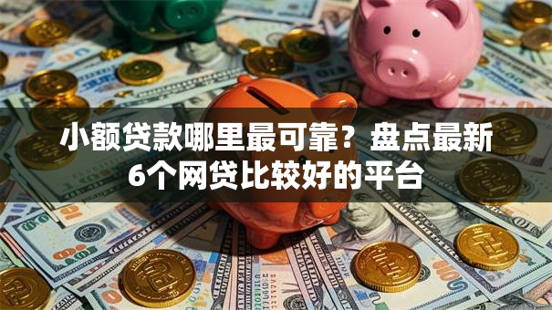 小额贷款哪里最可靠?盘点最新6个网贷比较好的平台 小额贷款哪里最可靠?盘点最新6个网贷比较好的平台