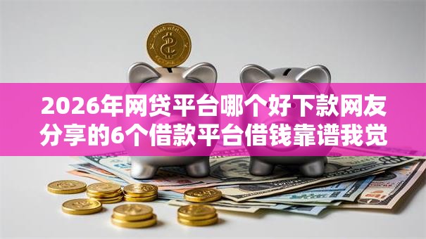 2026年网贷平台哪个好下款网友分享的6个借款平台借钱靠谱我觉得不错！