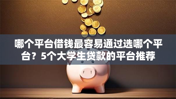 哪个平台借钱最容易通过选哪个平台?5个大学生贷款的平台推荐 哪个平台借钱最容易通过选哪个平台?5个大学生贷款的平台推荐