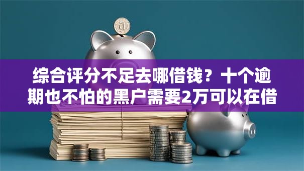 综合评分不足去哪借钱?十个逾期也不怕的黑户需要2万可以在借款平台借款 综合评分不足去哪借钱?十个逾期也不怕的黑户需要2万可以在借款平台借款