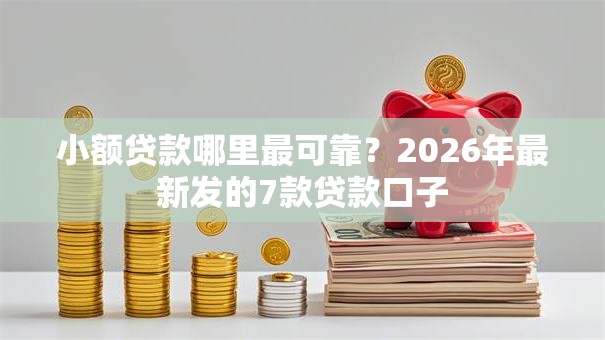 小额贷款哪里最可靠?2026年最新发的7款贷款口子 小额贷款哪里最可靠?2026年最新发的7款贷款口子