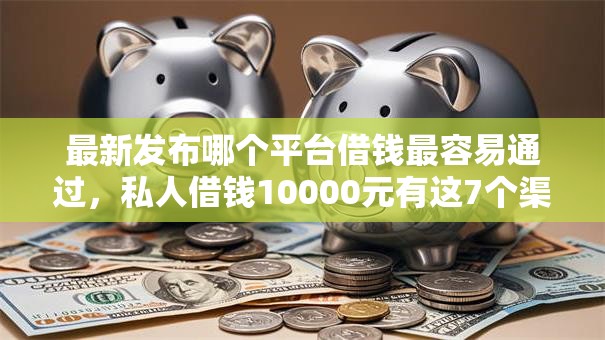 最新发布哪个平台借钱最容易通过,私人借钱10000元有这7个渠道 最新发布哪个平台借钱最容易通过,私人借钱10000元有这7个渠道