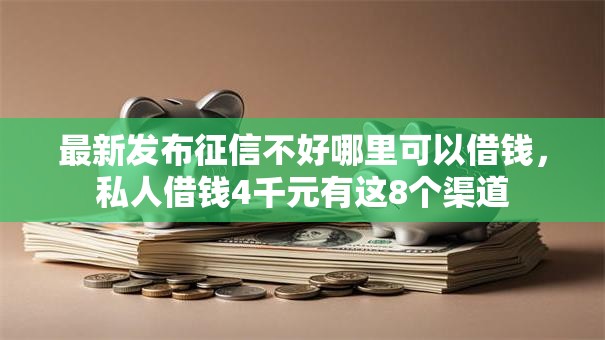 最新发布征信不好哪里可以借钱，私人借钱4千元有这8个渠道
