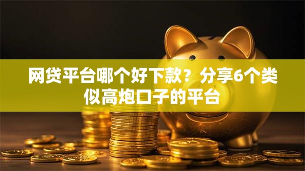 网贷平台哪个好下款?分享6个类似高炮口子的平台 网贷平台哪个好下款?分享6个类似高炮口子的平台