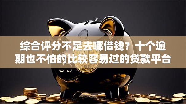 综合评分不足去哪借钱?十个逾期也不怕的比较容易过的贷款平台 综合评分不足去哪借钱?十个逾期也不怕的比较容易过的贷款平台