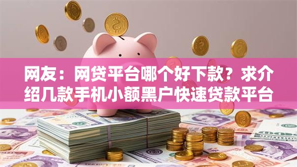 网友:网贷平台哪个好下款?求介绍几款手机小额黑户快速贷款平台 网友:网贷平台哪个好下款?求介绍几款手机小额黑户快速贷款平台