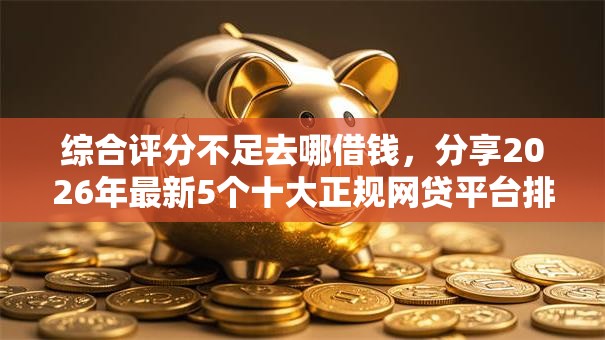 综合评分不足去哪借钱,分享2026年最新5个十大正规网贷平台排名不分先后 综合评分不足去哪借钱,分享2026年最新5个十大正规网贷平台排名不分先后