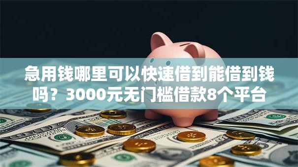 急用钱哪里可以快速借到能借到钱吗?3000元无门槛借款8个平台推荐 急用钱哪里可以快速借到能借到钱吗?3000元无门槛借款8个平台推荐
