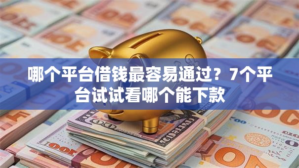 哪个平台借钱最容易通过？7个平台试试看哪个能下款