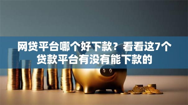 网贷平台哪个好下款？看看这7个贷款平台有没有能下款的