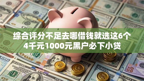 综合评分不足去哪借钱就选这6个4千元1000元黑户必下小贷