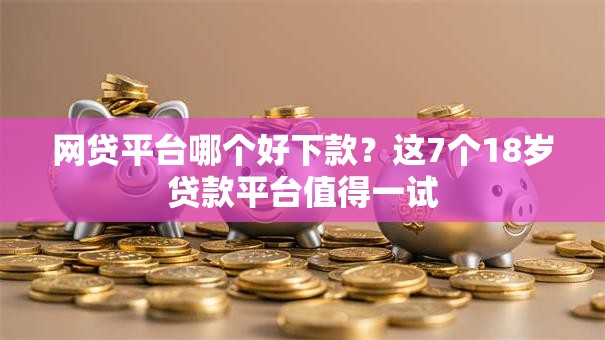 网贷平台哪个好下款？这7个18岁贷款平台值得一试
