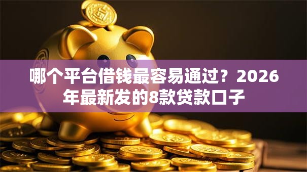 哪个平台借钱最容易通过？2026年最新发的8款贷款口子