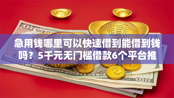急用钱哪里可以快速借到能借到钱吗?5千元无门槛借款6个平台推荐 急用钱哪里可以快速借到能借到钱吗?5千元无门槛借款6个平台推荐