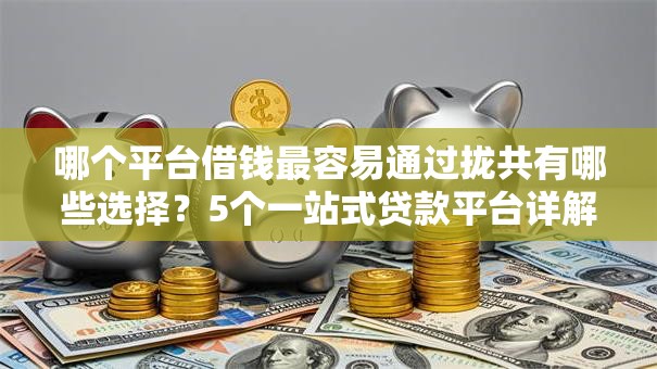 哪个平台借钱最容易通过拢共有哪些选择？5个一站式贷款平台详解