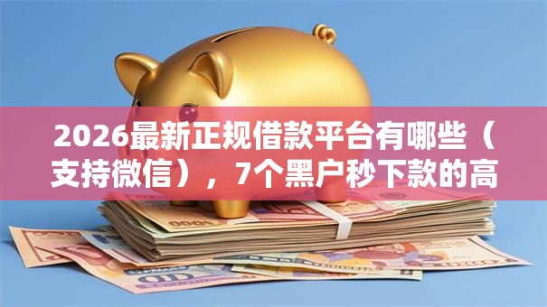 2026最新正规借款平台有哪些(支持微信),7个黑户秒下款的高炮口子无私分享 2026最新正规借款平台有哪些(支持微信),7个黑户秒下款的高炮口子无私分享