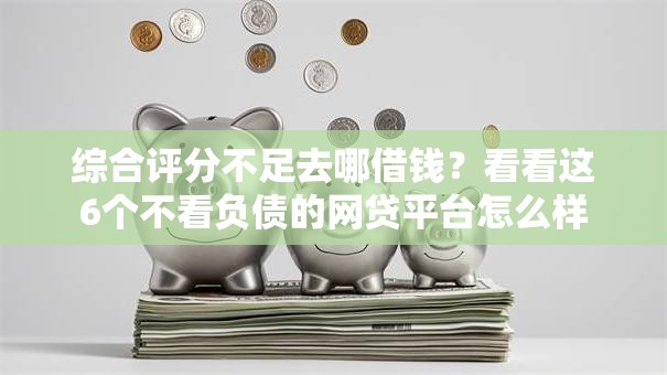 综合评分不足去哪借钱？看看这6个不看负债的网贷平台怎么样