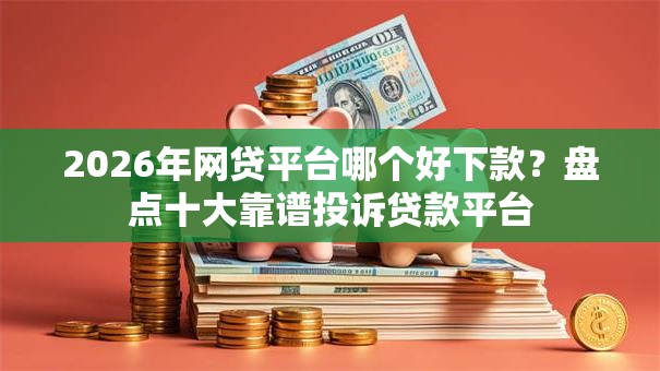 2026年网贷平台哪个好下款?盘点十大靠谱投诉贷款平台 2026年网贷平台哪个好下款?盘点十大靠谱投诉贷款平台