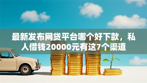 最新发布网贷平台哪个好下款,私人借钱20000元有这7个渠道 最新发布网贷平台哪个好下款,私人借钱20000元有这7个渠道