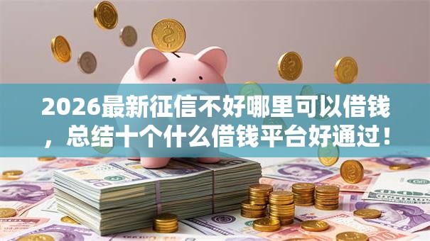 2026最新征信不好哪里可以借钱,总结十个什么借钱平台好通过! 2026最新征信不好哪里可以借钱,总结十个什么借钱平台好通过!