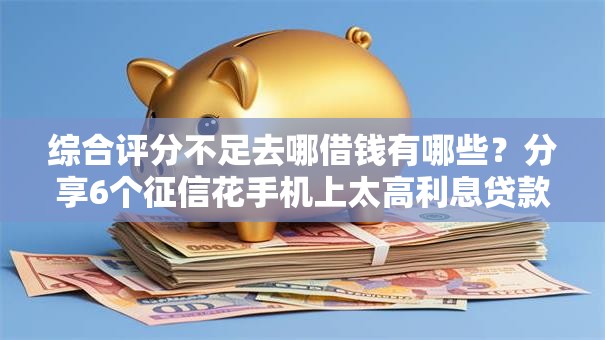 综合评分不足去哪借钱有哪些?分享6个征信花手机上太高利息贷款软件 综合评分不足去哪借钱有哪些?分享6个征信花手机上太高利息贷款软件