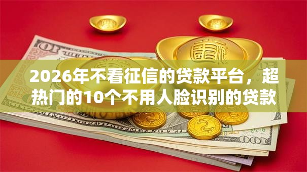 2026年不看征信的贷款平台，超热门的10个不用人脸识别的贷款平台推荐