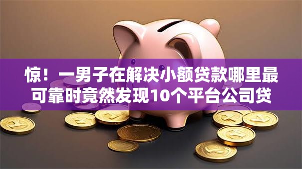 惊!一男子在解决小额贷款哪里最可靠时竟然发现10个平台公司贷款,事后分享了出来 惊!一男子在解决小额贷款哪里最可靠时竟然发现10个平台公司贷款,事后分享了出来