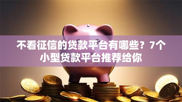 不看征信的贷款平台有哪些?7个小型贷款平台推荐给你 不看征信的贷款平台有哪些?7个小型贷款平台推荐给你