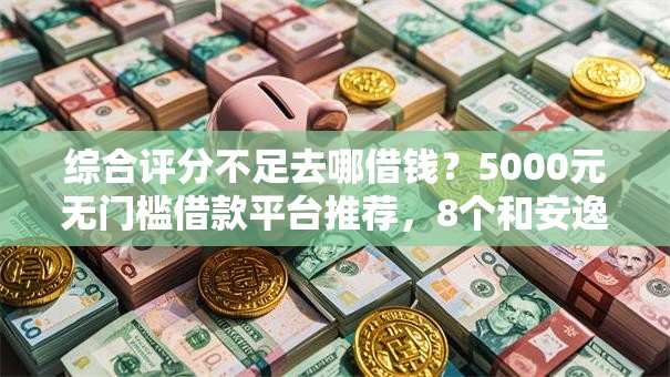 综合评分不足去哪借钱？5000元无门槛借款平台推荐，8个和安逸花一样好下款的平台盘点
