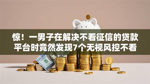 惊!一男子在解决不看征信的贷款平台时竟然发现7个无视风控不看征信的网贷,事后分享了出来 惊!一男子在解决不看征信的贷款平台时竟然发现7个无视风控不看征信的网贷,事后分享了出来