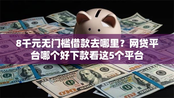 8千元无门槛借款去哪里?网贷平台哪个好下款看这5个平台 8千元无门槛借款去哪里?网贷平台哪个好下款看这5个平台