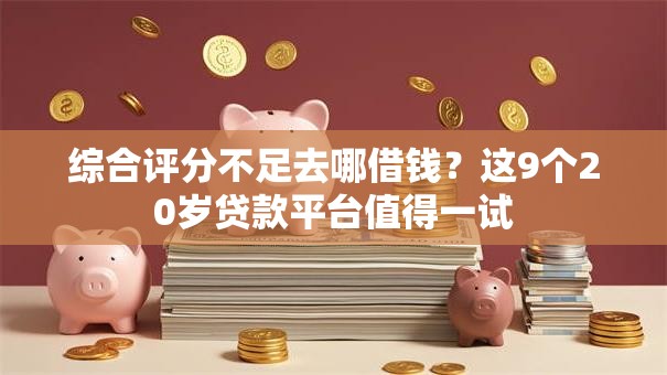 综合评分不足去哪借钱?这9个20岁贷款平台值得一试 综合评分不足去哪借钱?这9个20岁贷款平台值得一试
