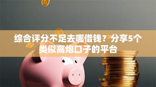 综合评分不足去哪借钱?分享5个类似高炮口子的平台 综合评分不足去哪借钱?分享5个类似高炮口子的平台