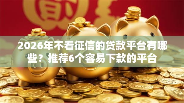 2026年不看征信的贷款平台有哪些？推荐6个容易下款的平台
