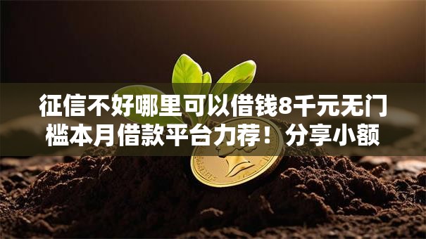 征信不好哪里可以借钱8千元无门槛本月借款平台力荐!分享小额网贷口子8千元无门槛借款 征信不好哪里可以借钱8千元无门槛本月借款平台力荐!分享小额网贷口子8千元无门槛借款