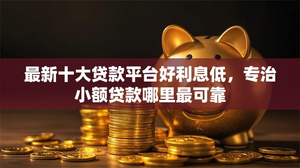 最新十大贷款平台好利息低,专治小额贷款哪里最可靠 最新十大贷款平台好利息低,专治小额贷款哪里最可靠