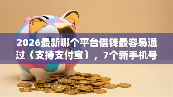 2026最新哪个平台借钱最容易通过(支持支付宝),7个新手机号容易下款的app无私分享 2026最新哪个平台借钱最容易通过(支持支付宝),7个新手机号容易下款的app无私分享