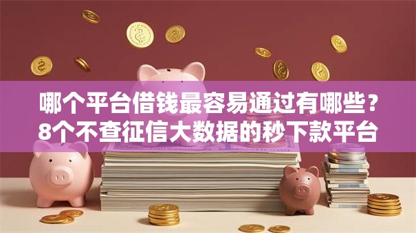哪个平台借钱最容易通过有哪些?8个不查征信大数据的秒下款平台推荐给你 哪个平台借钱最容易通过有哪些?8个不查征信大数据的秒下款平台推荐给你